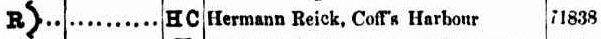 Hermann Reick [sic]
Coff's Harbour

REGISTRATION OF BRANDS ACT OF 1866. (1894, August 8). New South Wales Government Gazette (Sydney, NSW : 1832 - 1900), p. 4982. http://nla.gov.au/nla.news-article222189271